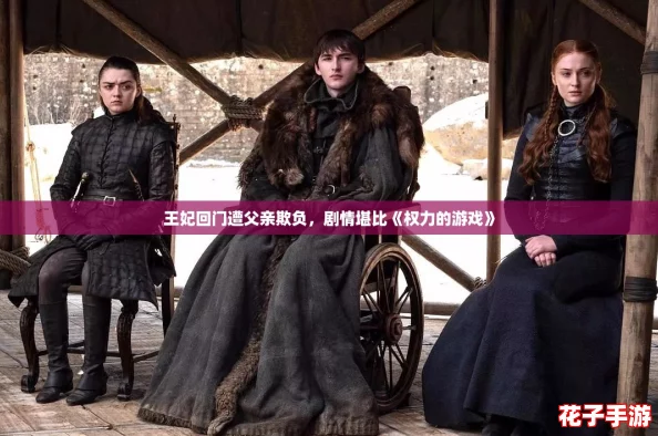 王妃回门遭父亲欺负,剧情堪比《权力的游戏》 王妃回门遭父亲欺负,剧情堪比《权力的游戏》