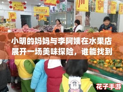 小明的妈妈与李阿姨在水果店展开一场美味探险，谁能找到最鲜甜的水果？