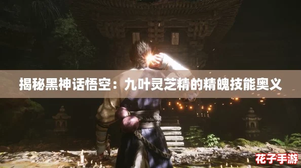 揭秘黑神话悟空：九叶灵芝精的精魄技能奥义