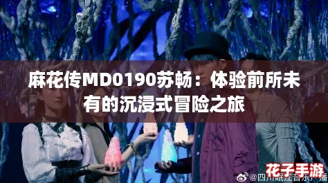 麻花传MD0190苏畅：体验前所未有的沉浸式冒险之旅