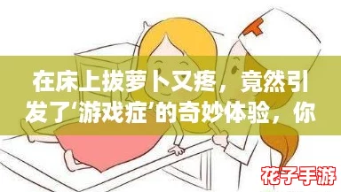 在床上拔萝卜又疼，竟然引发了‘游戏症’的奇妙体验，你遇到过吗？