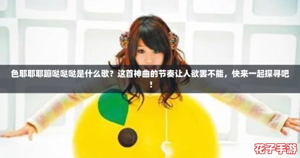色耶耶耶蹦哒哒哒是什么歌？这首神曲的节奏让人欲罢不能，快来一起探寻吧！