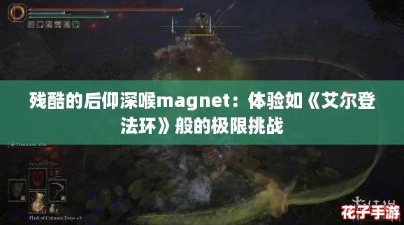 残酷的后仰深喉magnet：体验如《艾尔登法环》般的极限挑战