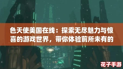 色天使美国在线：探索无尽魅力与惊喜的游戏世界，带你体验前所未有的乐趣！