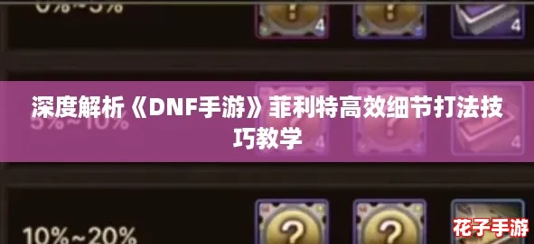 深度解析《DNF手游》菲利特高效细节打法技巧教学