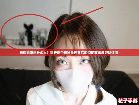 玩偶姐姐是什么人？揭开这个神秘角色背后的惊艳故事与游戏评测！