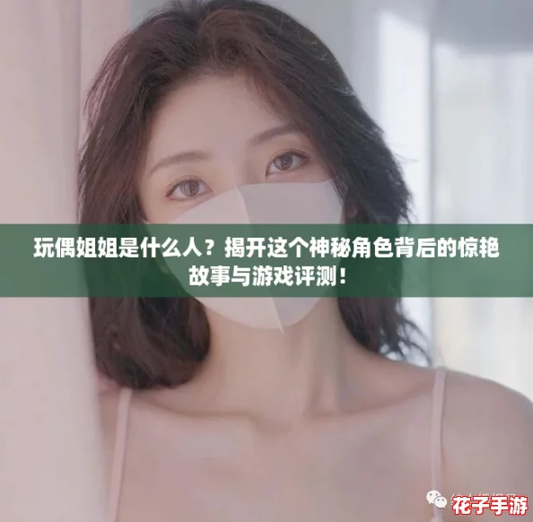 玩偶姐姐是什么人？揭开这个神秘角色背后的惊艳故事与游戏评测！
