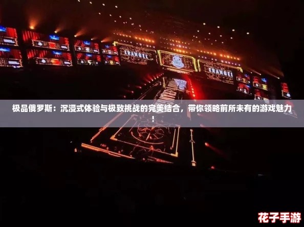 极品俄罗斯：沉浸式体验与极致挑战的完美结合，带你领略前所未有的游戏魅力！