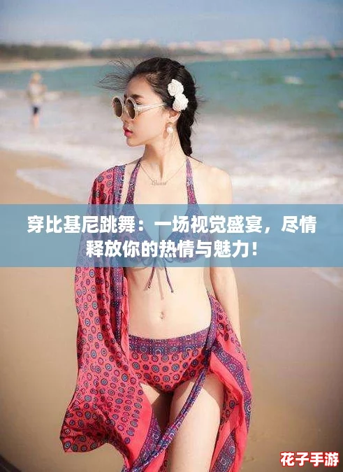 穿比基尼跳舞：一场视觉盛宴，尽情释放你的热情与魅力！
