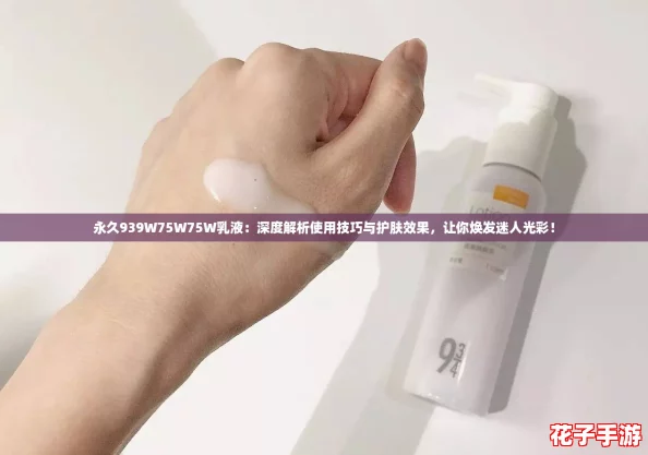 永久939W75W75W乳液：深度解析使用技巧与护肤效果，让你焕发迷人光彩！