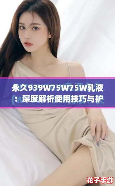 永久939W75W75W乳液：深度解析使用技巧与护肤效果，让你焕发迷人光彩！