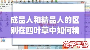 成品人和精品人的区别在四叶草中如何精彩呈现？深度评测带你揭开游戏背后的秘密！