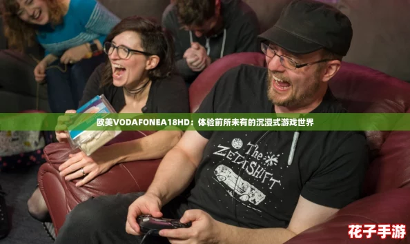欧美VODAFONEA18HD：体验前所未有的沉浸式游戏世界