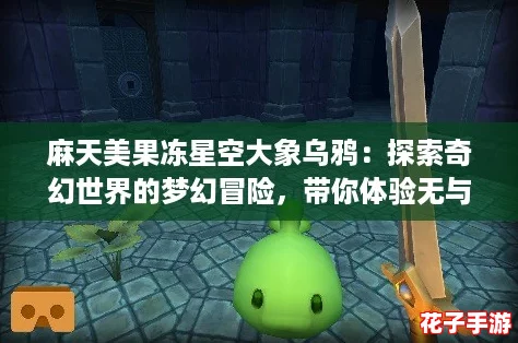 麻天美果冻星空大象乌鸦：探索奇幻世界的梦幻冒险，带你体验无与伦比的游戏乐趣！