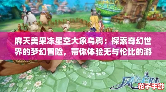 麻天美果冻星空大象乌鸦:探索奇幻世界的梦幻冒险,带你体验无与伦比的游戏乐趣! 麻天美果冻星空大象乌鸦:探索奇幻世界的梦幻冒险,带你体验无与伦比的游戏乐趣!