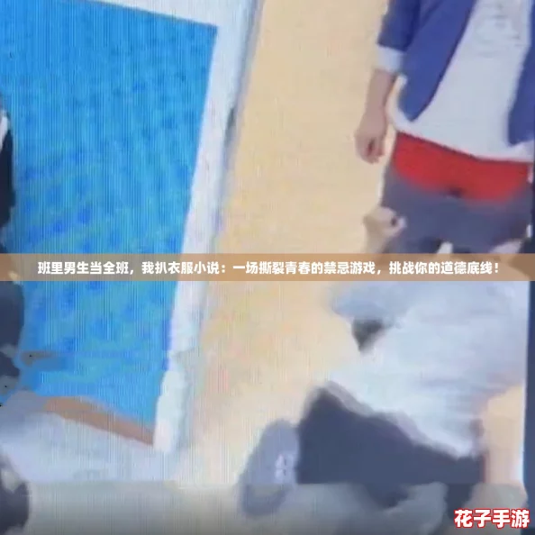 班里男生当全班，我扒衣服小说：一场撕裂青春的禁忌游戏，挑战你的道德底线！