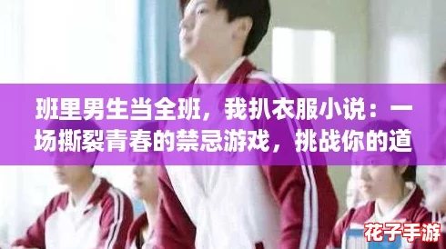 班里男生当全班,我扒衣服小说:一场撕裂青春的禁忌游戏,挑战你的道德底线! 班里男生当全班,我扒衣服小说:一场撕裂青春的禁忌游戏,挑战你的道德底线!