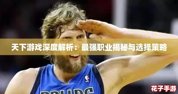 天下游戏深度解析：最强职业揭秘与选择策略