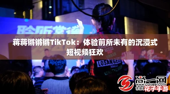 蒋蒋锵锵锵TikTok:体验前所未有的沉浸式短视频狂欢 蒋蒋锵锵锵TikTok:体验前所未有的沉浸式短视频狂欢