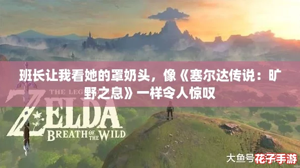 班长让我看她的罩奶头,像《塞尔达传说:旷野之息》一样令人惊叹 班长让我看她的罩奶头,像《塞尔达传说:旷野之息》一样令人惊叹