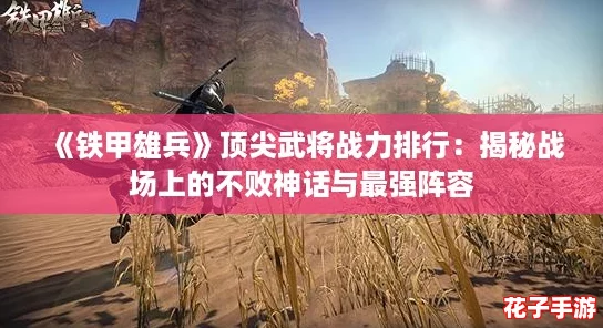 《铁甲雄兵》顶尖武将战力排行：揭秘战场上的不败神话与最强阵容