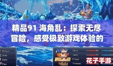 精品91 海角乱：探索无尽冒险，感受极致游戏体验的震撼之旅！