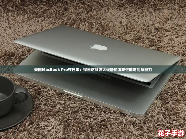 美国MacBook Pro在日本：探索这款强大设备的游戏性能与创意潜力