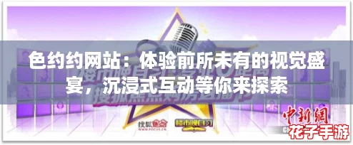 色约约网站：体验前所未有的视觉盛宴，沉浸式互动等你来探索