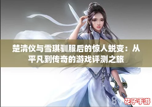 楚清仪与雪琪驯服后的惊人蜕变：从平凡到传奇的游戏评测之旅