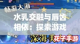 水乳交融与唇齿相依：探索游戏评测中的完美结合与无缝体验
