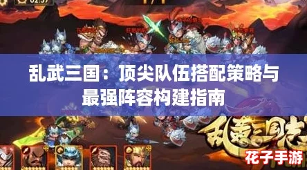 乱武三国：顶尖队伍搭配策略与最强阵容构建指南