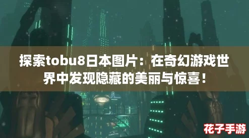 探索tobu8日本图片：在奇幻游戏世界中发现隐藏的美丽与惊喜！
