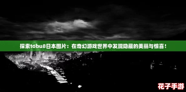 探索tobu8日本图片：在奇幻游戏世界中发现隐藏的美丽与惊喜！