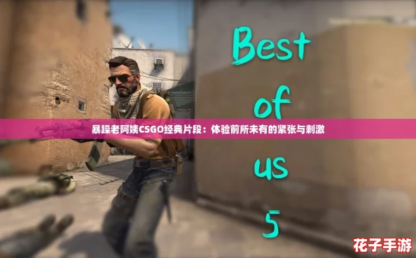 暴躁老阿姨CSGO经典片段：体验前所未有的紧张与刺激