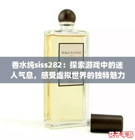 香水纯siss282：探索游戏中的迷人气息，感受虚拟世界的独特魅力！