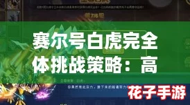 赛尔号白虎完全体挑战策略:高效打法与技巧全解析 赛尔号白虎完全体挑战策略:高效打法与技巧全解析