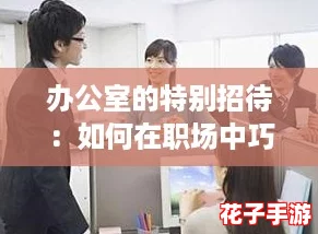 办公室的特别招待：如何在职场中巧妙运用人际关系提升工作效率与影响力