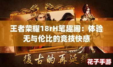 王者荣耀18rH笔趣阁:体验无与伦比的竞技快感 王者荣耀18rH笔趣阁:体验无与伦比的竞技快感