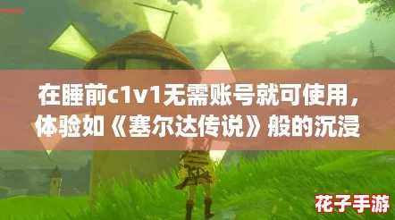 在睡前c1v1无需账号就可使用，体验如《塞尔达传说》般的沉浸感
