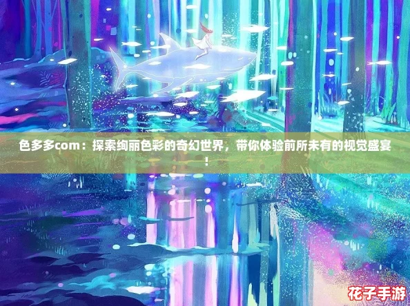 色多多com：探索绚丽色彩的奇幻世界，带你体验前所未有的视觉盛宴！