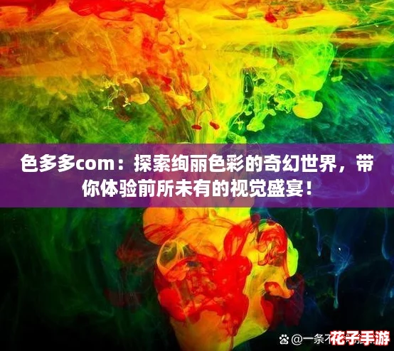 色多多com:探索绚丽色彩的奇幻世界,带你体验前所未有的视觉盛宴! 色多多com:探索绚丽色彩的奇幻世界,带你体验前所未有的视觉盛宴!