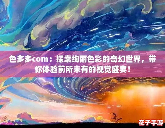 色多多com:探索绚丽色彩的奇幻世界,带你体验前所未有的视觉盛宴! 色多多com:探索绚丽色彩的奇幻世界,带你体验前所未有的视觉盛宴!