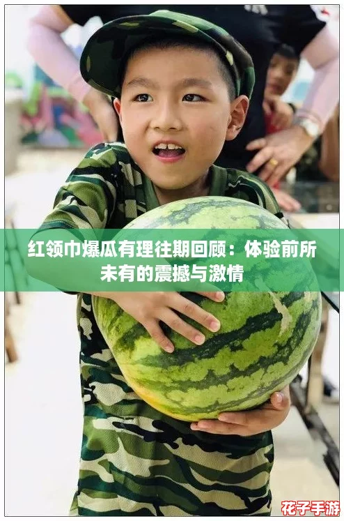 红领巾爆瓜有理往期回顾：体验前所未有的震撼与激情