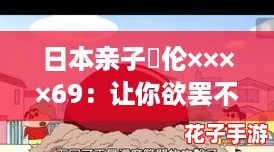 日本亲子薍伦××××69：让你欲罢不能的沉浸式体验