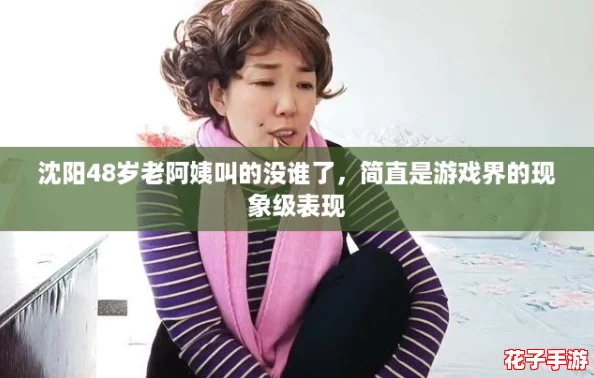 沈阳48岁老阿姨叫的没谁了，简直是游戏界的现象级表现