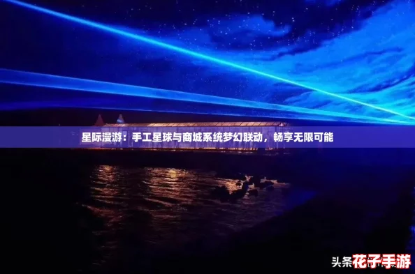 星际漫游:手工星球与商城系统梦幻联动,畅享无限可能 星际漫游:手工星球与商城系统梦幻联动,畅享无限可能