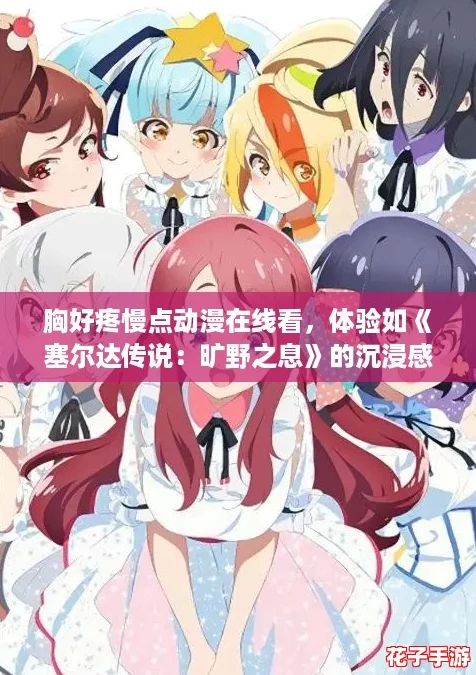 胸好疼慢点动漫在线看，体验如《塞尔达传说：旷野之息》的沉浸感