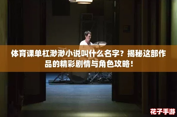 体育课单杠渺渺小说叫什么名字？揭秘这部作品的精彩剧情与角色攻略！