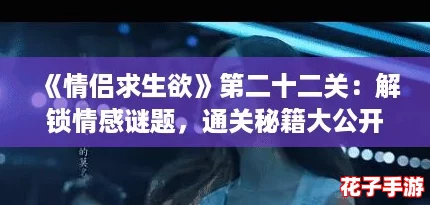 《情侣求生欲》第二十二关：解锁情感谜题，通关秘籍大公开！