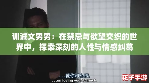 训诫文男男:在禁忌与欲望交织的世界中,探索深刻的人性与情感纠葛 训诫文男男:在禁忌与欲望交织的世界中,探索深刻的人性与情感纠葛